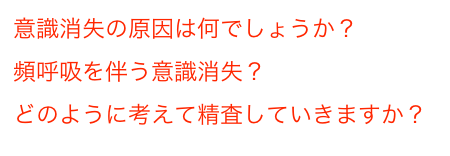 意識消失の原因は何でしょうか？
頻呼吸を伴う意識消失？
どのように考えて精査していきますか？
